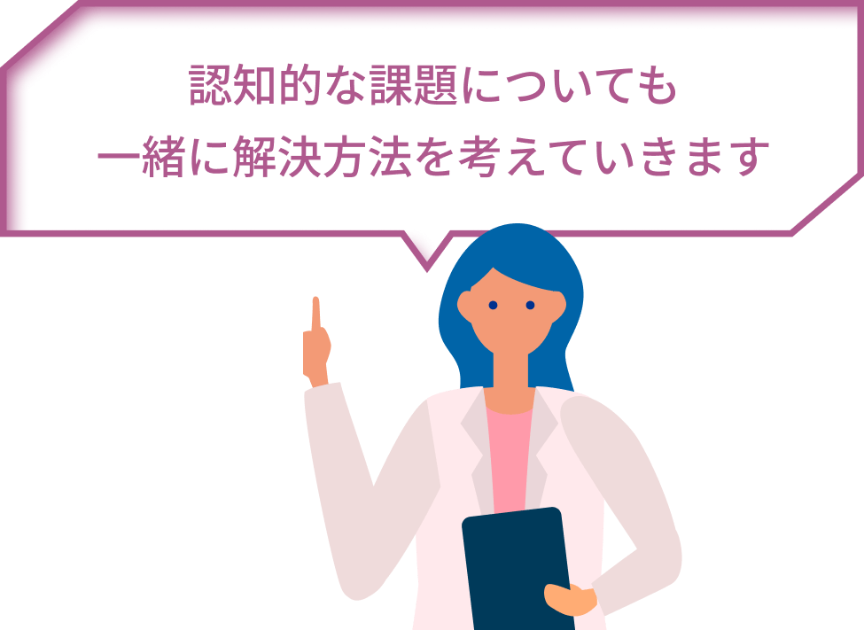 認知的な課題についても一緒に解決方法を考えていきます